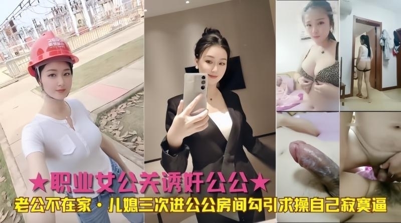 职业女公关诱奸公公老公不在家儿媳三次进公公房间勾引求操自己寂寞逼